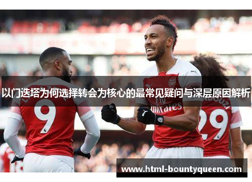 以门迭塔为何选择转会为核心的最常见疑问与深层原因解析