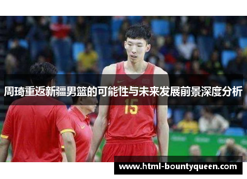 周琦重返新疆男篮的可能性与未来发展前景深度分析 周琦重返新疆男篮的可能性与未来发展前景深度分析