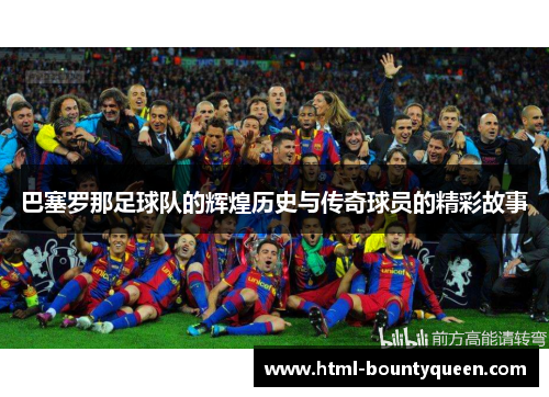 巴塞罗那足球队的辉煌历史与传奇球员的精彩故事 巴塞罗那足球队的辉煌历史与传奇球员的精彩故事
