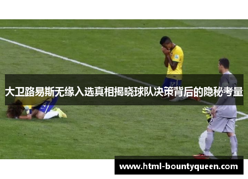 大卫路易斯无缘入选真相揭晓球队决策背后的隐秘考量 大卫路易斯无缘入选真相揭晓球队决策背后的隐秘考量