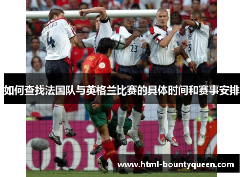 如何查找法国队与英格兰比赛的具体时间和赛事安排 如何查找法国队与英格兰比赛的具体时间和赛事安排