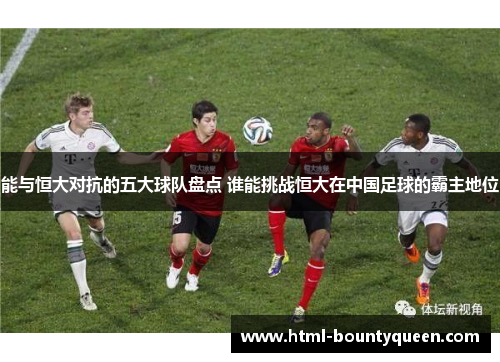 能与恒大对抗的五大球队盘点 谁能挑战恒大在中国足球的霸主地位