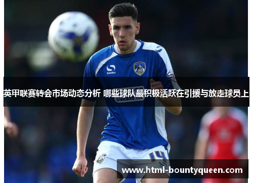 英甲联赛转会市场动态分析 哪些球队最积极活跃在引援与放走球员上 英甲联赛转会市场动态分析 哪些球队最积极活跃在引援与放走球员上