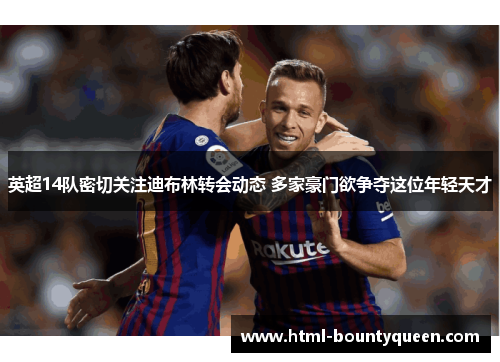 英超14队密切关注迪布林转会动态 多家豪门欲争夺这位年轻天才 英超14队密切关注迪布林转会动态 多家豪门欲争夺这位年轻天才
