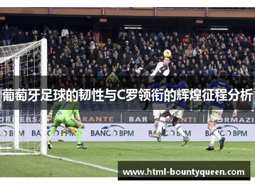 葡萄牙足球的韧性与C罗领衔的辉煌征程分析 葡萄牙足球的韧性与C罗领衔的辉煌征程分析