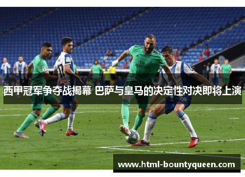 西甲冠军争夺战揭幕 巴萨与皇马的决定性对决即将上演