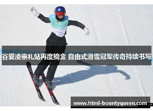 谷爱凌崇礼站再度摘金 自由式滑雪冠军传奇持续书写 谷爱凌崇礼站再度摘金 自由式滑雪冠军传奇持续书写