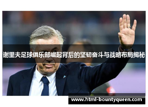 谢里夫足球俱乐部崛起背后的坚韧奋斗与战略布局揭秘 谢里夫足球俱乐部崛起背后的坚韧奋斗与战略布局揭秘