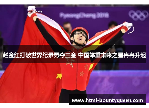 赵金红打破世界纪录勇夺三金 中国举重未来之星冉冉升起 赵金红打破世界纪录勇夺三金 中国举重未来之星冉冉升起