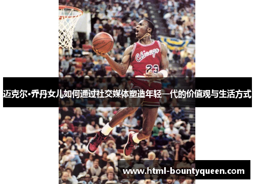 迈克尔·乔丹女儿如何通过社交媒体塑造年轻一代的价值观与生活方式