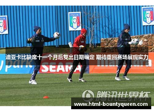 迪亚卡比缺席十一个月后复出日期确定 期待重回赛场展现实力 迪亚卡比缺席十一个月后复出日期确定 期待重回赛场展现实力