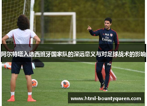 阿尔特塔入选西班牙国家队的深远意义与对足球战术的影响 阿尔特塔入选西班牙国家队的深远意义与对足球战术的影响