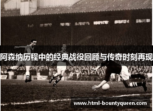 阿森纳历程中的经典战役回顾与传奇时刻再现 阿森纳历程中的经典战役回顾与传奇时刻再现