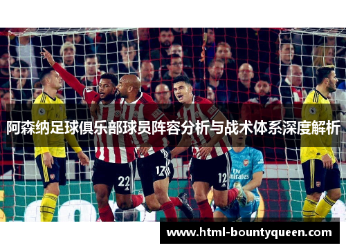 阿森纳足球俱乐部球员阵容分析与战术体系深度解析