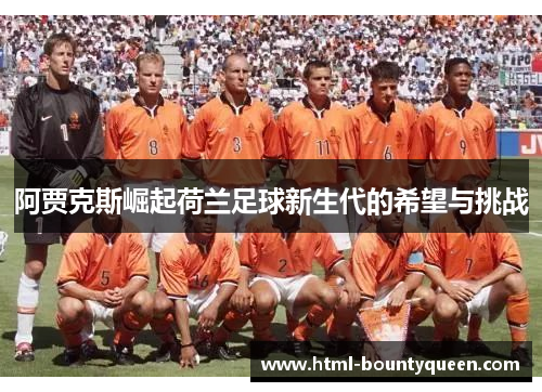 阿贾克斯崛起荷兰足球新生代的希望与挑战 阿贾克斯崛起荷兰足球新生代的希望与挑战