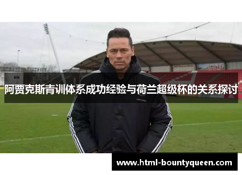 阿贾克斯青训体系成功经验与荷兰超级杯的关系探讨 阿贾克斯青训体系成功经验与荷兰超级杯的关系探讨