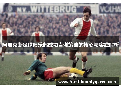 阿贾克斯足球俱乐部成功青训策略的核心与实践解析 阿贾克斯足球俱乐部成功青训策略的核心与实践解析