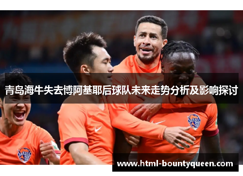 青岛海牛失去博阿基耶后球队未来走势分析及影响探讨