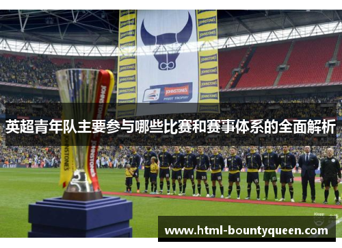 英超青年队主要参与哪些比赛和赛事体系的全面解析 英超青年队主要参与哪些比赛和赛事体系的全面解析