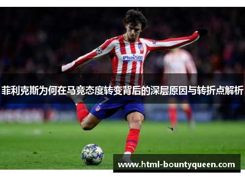 菲利克斯为何在马竞态度转变背后的深层原因与转折点解析 菲利克斯为何在马竞态度转变背后的深层原因与转折点解析