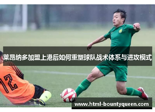 莱昂纳多加盟上港后如何重塑球队战术体系与进攻模式