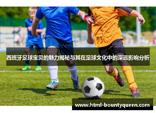 西班牙足球宝贝的魅力揭秘与其在足球文化中的深远影响分析 西班牙足球宝贝的魅力揭秘与其在足球文化中的深远影响分析
