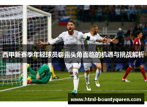 西甲新赛季年轻球员崭露头角面临的机遇与挑战解析 西甲新赛季年轻球员崭露头角面临的机遇与挑战解析