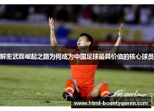 解密武磊崛起之路为何成为中国足球最具价值的核心球员 解密武磊崛起之路为何成为中国足球最具价值的核心球员