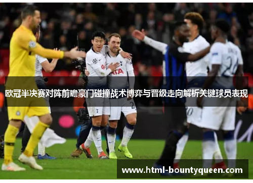 欧冠半决赛对阵前瞻豪门碰撞战术博弈与晋级走向解析关键球员表现 欧冠半决赛对阵前瞻豪门碰撞战术博弈与晋级走向解析关键球员表现