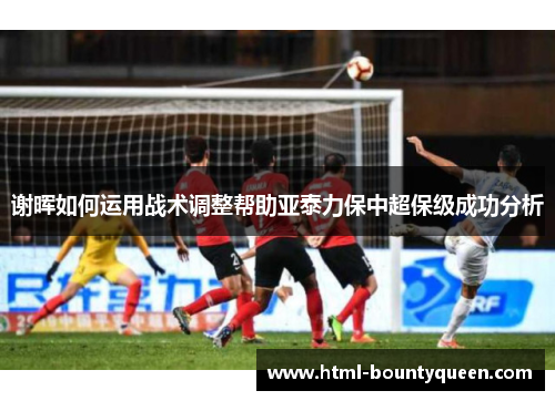 谢晖如何运用战术调整帮助亚泰力保中超保级成功分析