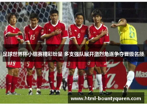 足球世界杯小组赛精彩纷呈 多支强队展开激烈角逐争夺晋级名额