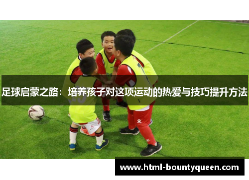 足球启蒙之路：培养孩子对这项运动的热爱与技巧提升方法