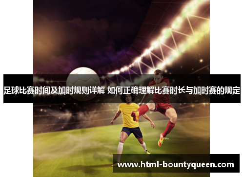 足球比赛时间及加时规则详解 如何正确理解比赛时长与加时赛的规定 足球比赛时间及加时规则详解 如何正确理解比赛时长与加时赛的规定