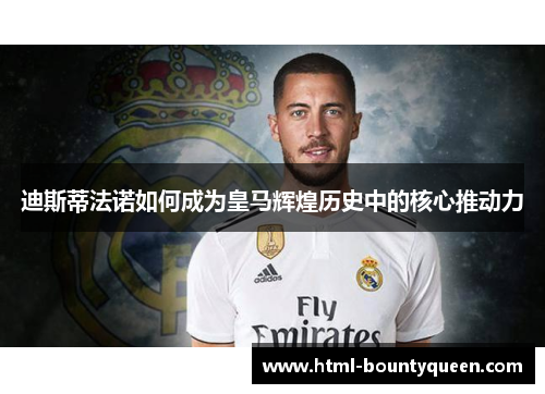 迪斯蒂法诺如何成为皇马辉煌历史中的核心推动力 迪斯蒂法诺如何成为皇马辉煌历史中的核心推动力