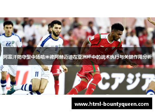 阿富汗防守型中场哈米德阿赫迈迪在亚洲杯中的战术执行与关键作用分析 阿富汗防守型中场哈米德阿赫迈迪在亚洲杯中的战术执行与关键作用分析