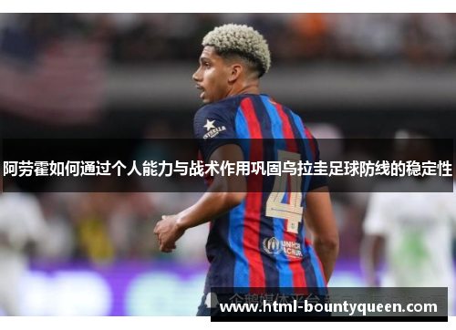 阿劳霍如何通过个人能力与战术作用巩固乌拉圭足球防线的稳定性 阿劳霍如何通过个人能力与战术作用巩固乌拉圭足球防线的稳定性