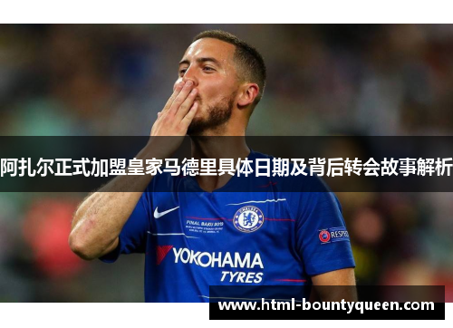 阿扎尔正式加盟皇家马德里具体日期及背后转会故事解析 阿扎尔正式加盟皇家马德里具体日期及背后转会故事解析