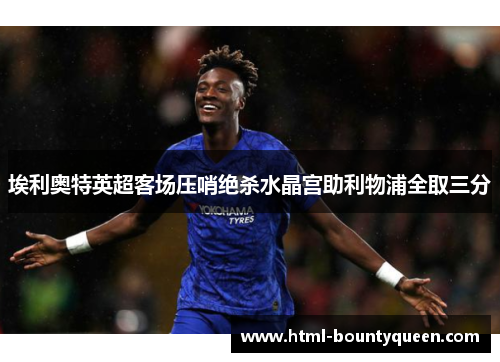 埃利奥特英超客场压哨绝杀水晶宫助利物浦全取三分 埃利奥特英超客场压哨绝杀水晶宫助利物浦全取三分