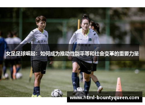 女足足球崛起：如何成为推动性别平等和社会变革的重要力量