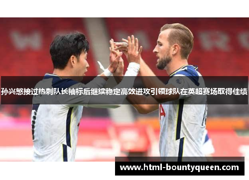 孙兴慜接过热刺队长袖标后继续稳定高效进攻引领球队在英超赛场取得佳绩