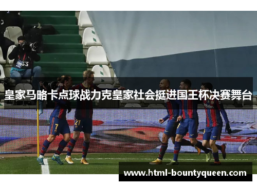 皇家马略卡点球战力克皇家社会挺进国王杯决赛舞台