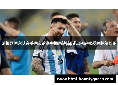 阿根廷国家队在美国友谊赛中梅西缺阵仍以3-0轻松战胜萨尔瓦多
