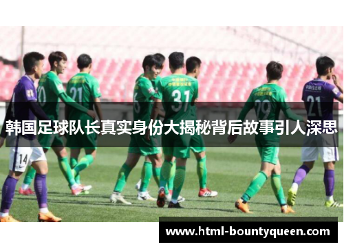 韩国足球队长真实身份大揭秘背后故事引人深思 韩国足球队长真实身份大揭秘背后故事引人深思
